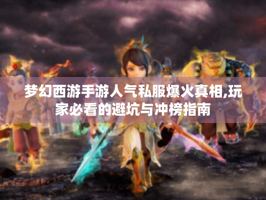 梦幻西游手游人气私服爆火真相,玩家必看的避坑与冲榜指南 梦幻西游手游人气私服爆火真相,玩家必看的避坑与冲榜指南