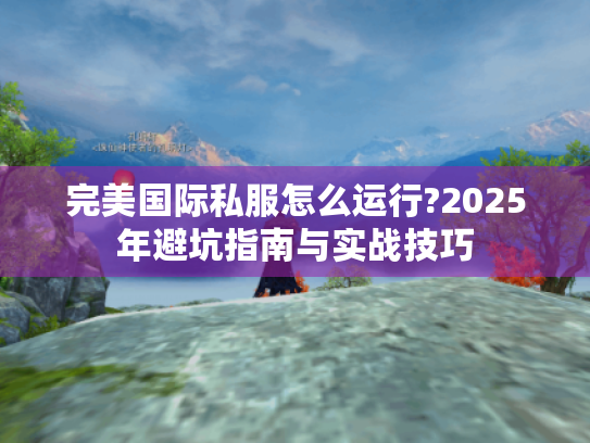 完美国际私服怎么运行?2025年避坑指南与实战技巧