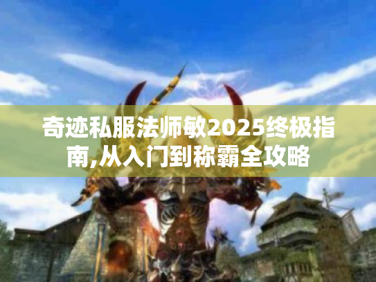 奇迹私服法师敏2025终极指南,从入门到称霸全攻略 奇迹私服法师敏2025终极指南,从入门到称霸全攻略