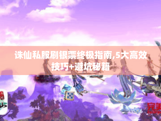 诛仙私服刷银票终极指南,5大高效技巧+避坑秘籍 诛仙私服刷银票终极指南,5大高效技巧+避坑秘籍