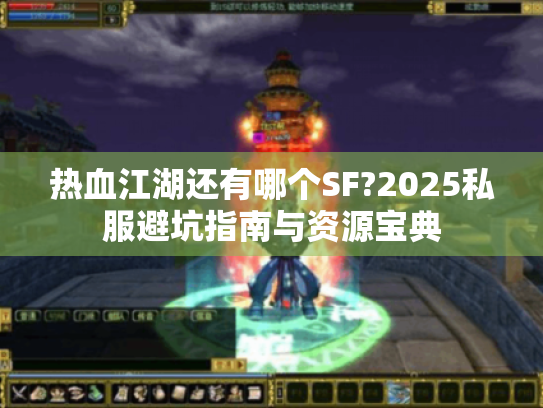 热血江湖还有哪个SF?2025私服避坑指南与资源宝典 热血江湖还有哪个SF?2025私服避坑指南与资源宝典