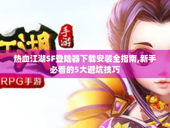 热血江湖SF登陆器下载安装全指南,新手必看的5大避坑技巧 热血江湖SF登陆器下载安装全指南,新手必看的5大避坑技巧