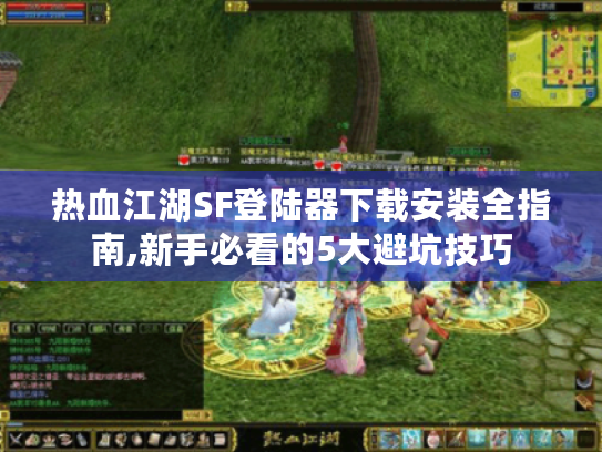 热血江湖SF登陆器下载安装全指南,新手必看的5大避坑技巧 热血江湖SF登陆器下载安装全指南,新手必看的5大避坑技巧