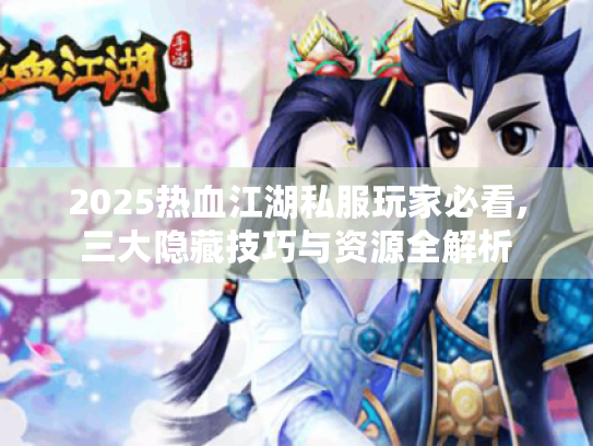 2025热血江湖私服玩家必看,三大隐藏技巧与资源全解析