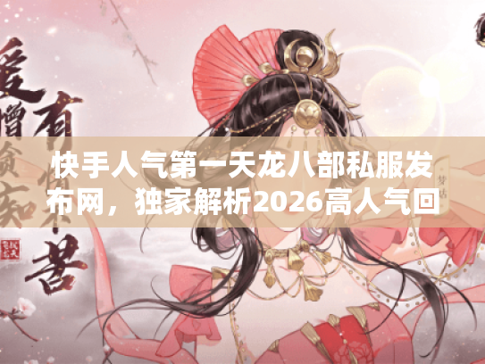 快手人气第一天龙八部私服发布网,独家解析2026高人气回流服 快手人气第一天龙八部私服发布网,独家解析2026高人气回流服