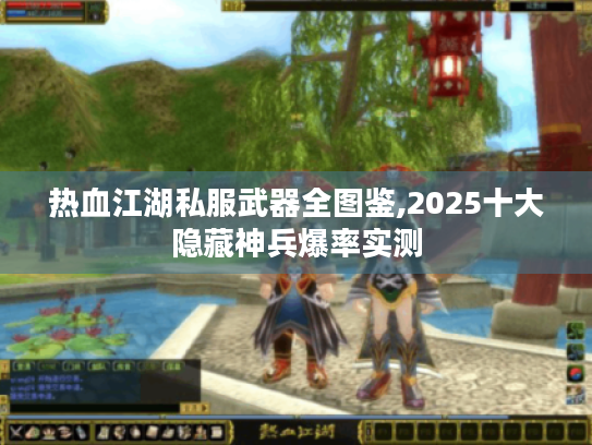 热血江湖私服武器全图鉴,2025十大隐藏神兵爆率实测 热血江湖私服武器全图鉴,2025十大隐藏神兵爆率实测