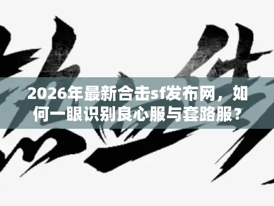 2026年最新合击sf发布网，如何一眼识别良心服与套路服？