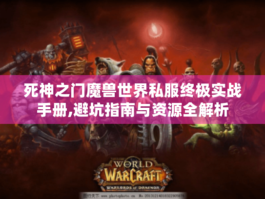 死神之门魔兽世界私服终极实战手册,避坑指南与资源全解析 死神之门魔兽世界私服终极实战手册,避坑指南与资源全解析