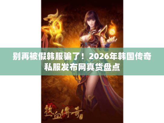 别再被假韩服骗了！2026年韩国传奇私服发布网真货盘点