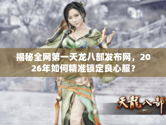 揭秘全网第一天龙八部发布网，2026年如何精准锁定良心服？