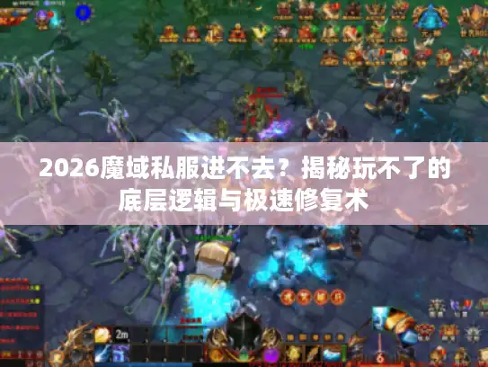 2026魔域私服进不去？揭秘玩不了的底层逻辑与极速修复术