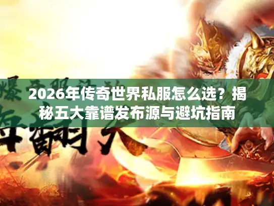 2026年传奇世界私服怎么选？揭秘五大靠谱发布源与避坑指南