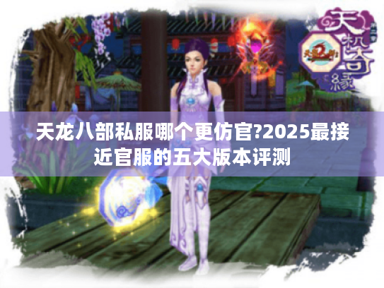 天龙八部私服哪个更仿官?2025最接近官服的五大版本评测 天龙八部私服哪个更仿官?2025最接近官服的五大版本评测