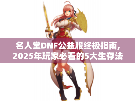 名人堂DNF公益服终极指南,2025年玩家必看的5大生存法则