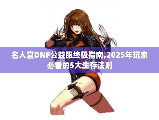 名人堂DNF公益服终极指南,2025年玩家必看的5大生存法则