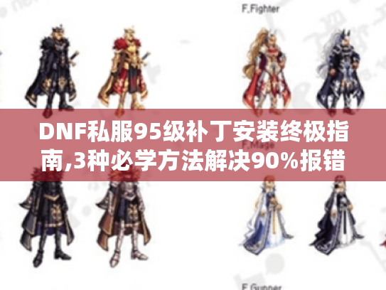 DNF私服95级补丁安装终极指南,3种必学方法解决90%报错 DNF私服95级补丁安装终极指南,3种必学方法解决90%报错
