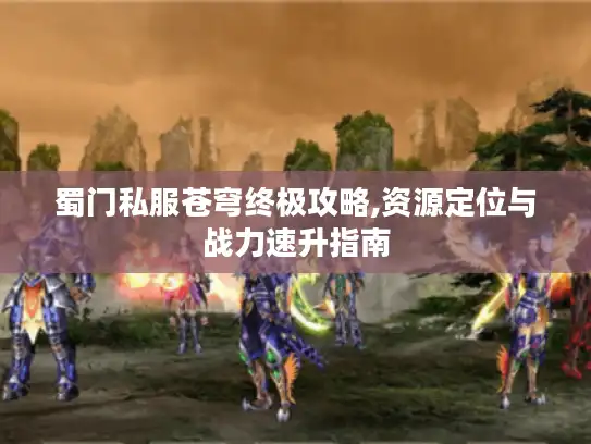 蜀门私服苍穹终极攻略,资源定位与战力速升指南