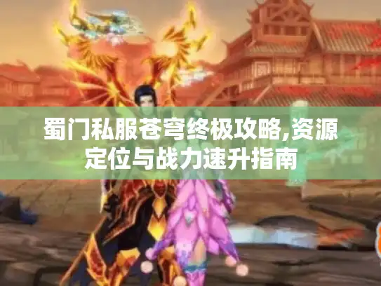 蜀门私服苍穹终极攻略,资源定位与战力速升指南
