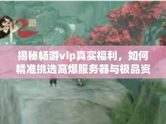 揭秘畅游vip真实福利,如何精准挑选高爆服务器与极品资源? 揭秘畅游vip真实福利,如何精准挑选高爆服务器与极品资源?