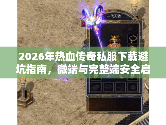 2026年热血传奇私服下载避坑指南，微端与完整端安全启动实测