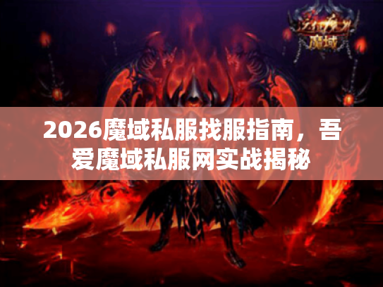 2026魔域私服找服指南，吾爱魔域私服网实战揭秘
