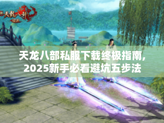 天龙八部私服下载终极指南,2025新手必看避坑五步法