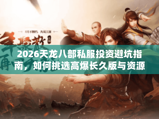 2026天龙八部私服投资避坑指南，如何挑选高爆长久版与资源？