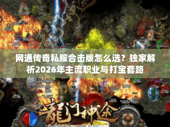 网通传奇私服合击版怎么选?独家解析2026年主流职业与打宝套路 网通传奇私服合击版怎么选?独家解析2026年主流职业与打宝套路