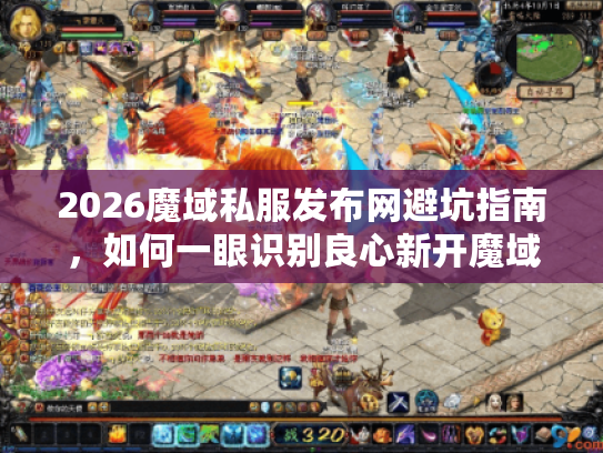 2026魔域私服发布网避坑指南，如何一眼识别良心新开魔域SF？
