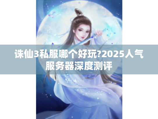 诛仙3私服哪个好玩?2025人气服务器深度测评 诛仙3私服哪个好玩?2025人气服务器深度测评