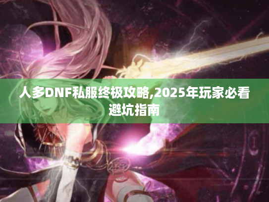 人多DNF私服终极攻略,2025年玩家必看避坑指南 人多DNF私服终极攻略,2025年玩家必看避坑指南