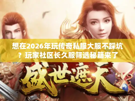 想在2026年玩传奇私服大服不踩坑？玩家社区长久服筛选秘籍来了