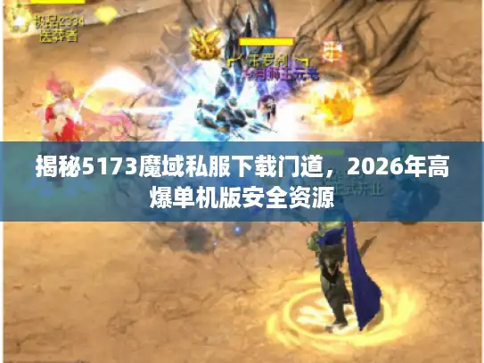 揭秘5173魔域私服下载门道，2026年高爆单机版安全资源