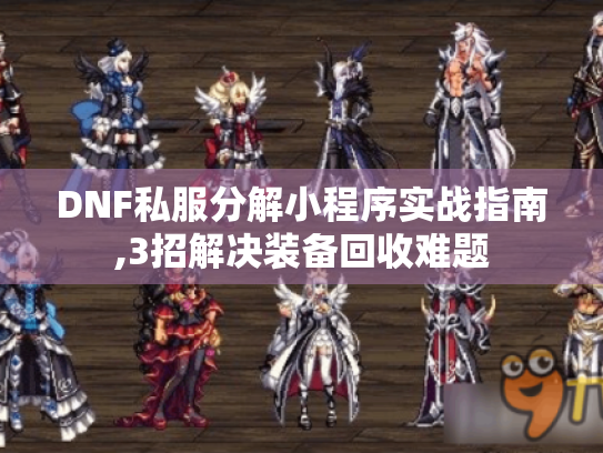 DNF私服分解小程序实战指南,3招解决装备回收难题 DNF私服分解小程序实战指南,3招解决装备回收难题
