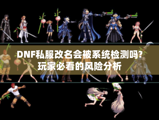 DNF私服改名会被系统检测吗?玩家必看的风险分析