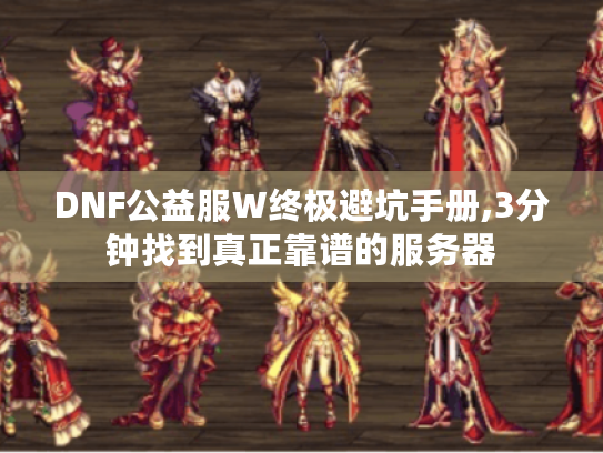 DNF公益服W终极避坑手册,3分钟找到真正靠谱的服务器 DNF公益服W终极避坑手册,3分钟找到真正靠谱的服务器
