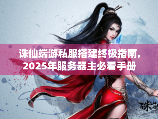 诛仙端游私服搭建终极指南,2025年服务器主必看手册 诛仙端游私服搭建终极指南,2025年服务器主必看手册
