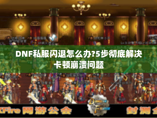 DNF私服闪退怎么办?5步彻底解决卡顿崩溃问题 DNF私服闪退怎么办?5步彻底解决卡顿崩溃问题