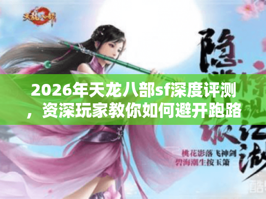 2026年天龙八部sf深度评测，资深玩家教你如何避开跑路服选对版本