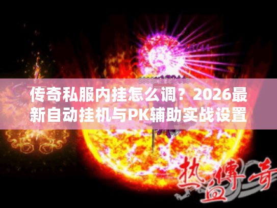 传奇私服内挂怎么调?2026最新自动挂机与PK辅助实战设置 传奇私服内挂怎么调?2026最新自动挂机与PK辅助实战设置