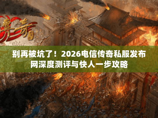 别再被坑了！2026电信传奇私服发布网深度测评与快人一步攻略