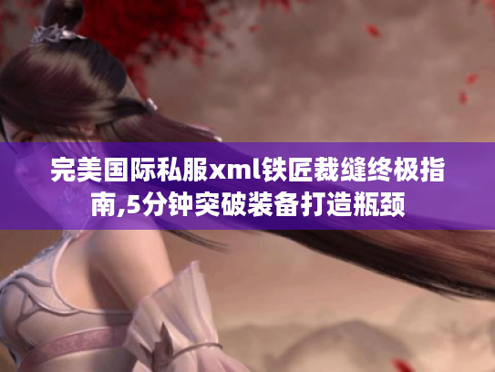 完美国际私服xml铁匠裁缝终极指南,5分钟突破装备打造瓶颈 完美国际私服xml铁匠裁缝终极指南,5分钟突破装备打造瓶颈