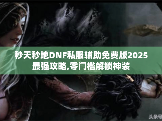 秒天秒地DNF私服辅助免费版2025最强攻略,零门槛解锁神装 秒天秒地DNF私服辅助免费版2025最强攻略,零门槛解锁神装