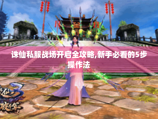诛仙私服战场开启全攻略,新手必看的5步操作法 诛仙私服战场开启全攻略,新手必看的5步操作法