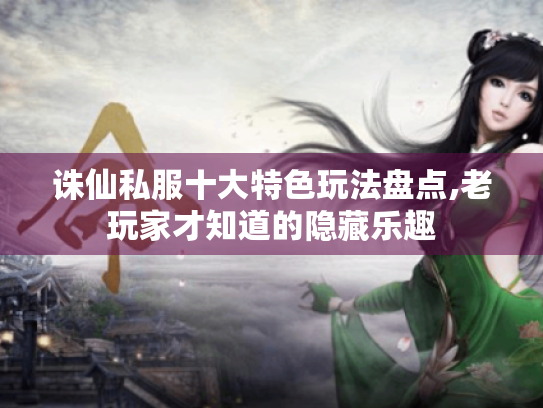 诛仙私服十大特色玩法盘点,老玩家才知道的隐藏乐趣 诛仙私服十大特色玩法盘点,老玩家才知道的隐藏乐趣