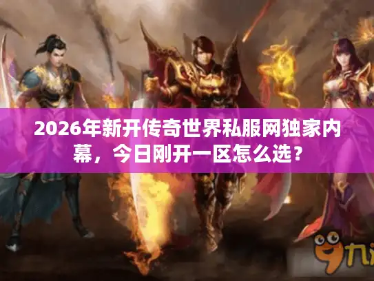 2026年新开传奇世界私服网独家内幕，今日刚开一区怎么选？