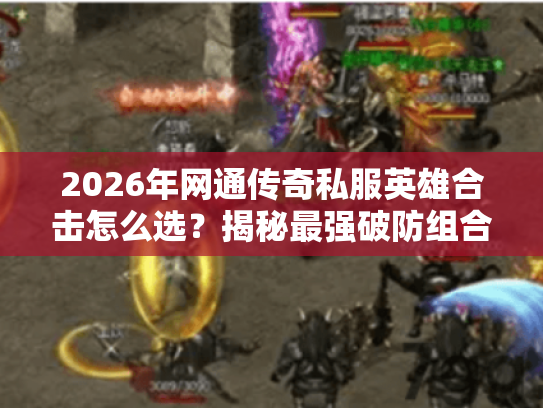 2026年网通传奇私服英雄合击怎么选？揭秘最强破防组合与实战技巧