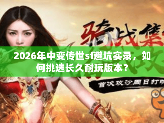 2026年中变传世sf避坑实录，如何挑选长久耐玩版本？