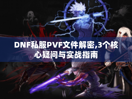 DNF私服PVF文件解密,3个核心疑问与实战指南 DNF私服PVF文件解密,3个核心疑问与实战指南