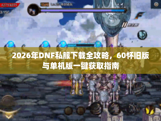 2026年DNF私服下载全攻略，60怀旧版与单机版一键获取指南